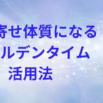 引き寄せ体質になるゴールデンタイム活用法