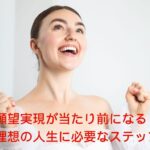 願望実現が当たり前になる理想の人生に必要なステップ