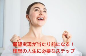 願望実現が当たり前になる理想の人生に必要なステップ