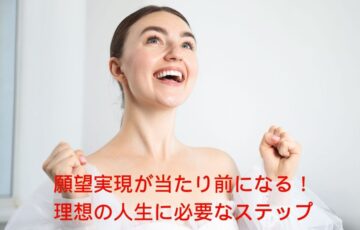 願望実現が当たり前になる理想の人生に必要なステップ